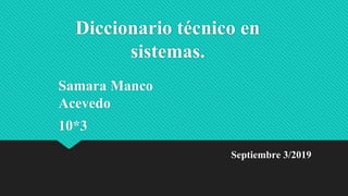 Diccionario técnico en
sistemas.
Samara Manco
Acevedo
10*3
Septiembre 3/2019
 
