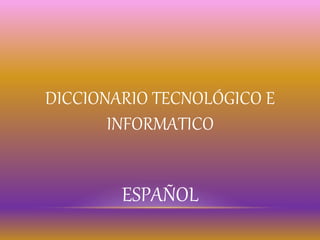 DICCIONARIO TECNOLÓGICO E
INFORMATICO
ESPAÑOL
 
