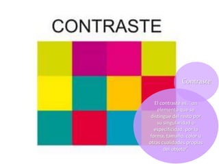 El contraste es, “un
elemento que se
distingue del resto por
su singularidad o
especificidad, por la
forma, tamaño, color u
otras cualidades propias
del objeto”.
Contraste
 