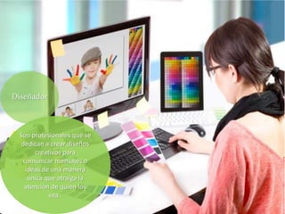 Son profesionales que se
dedican a crear diseños
creativos para
comunicar mensajes o
ideas de una manera
única que atraiga la
atención de quien los
vea.
Diseñador
 