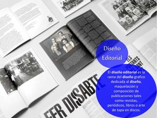 El diseño editorial es la
rama del diseño gráfico
dedicada al diseño,
maquetación y
composición de
publicaciones tales
como revistas,
periódicos, libros o arte
de tapa en discos.
Diseño
Editorial
 