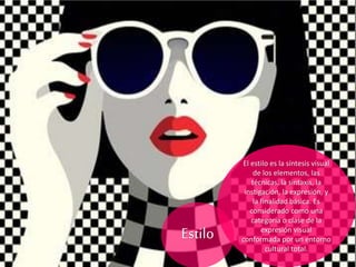 El estilo es la síntesis visual
de los elementos, las
técnicas, la sintaxis, la
instigación, la expresión, y
la finalidad básica. Es
considerado como una
categoría o clase de la
expresión visual
conformada por un entorno
cultural total.
Estilo
 