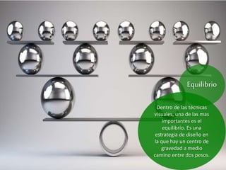 Equilibrio
Dentro de las técnicas
visuales, una de las mas
importantes es el
equilibrio. Es una
estrategia de diseño en
la que hay un centro de
gravedad a medio
camino entre dos pesos.
 