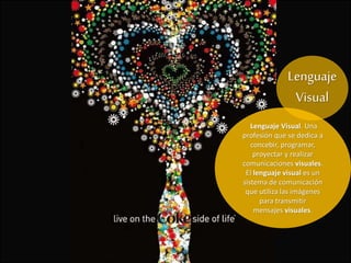 Lenguaje Visual. Una
profesión que se dedica a
concebir, programar,
proyectar y realizar
comunicaciones visuales.
El lenguaje visual es un
sistema de comunicación
que utiliza las imágenes
para transmitir
mensajes visuales.
Lenguaje
Visual
 