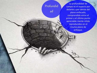 La profundidad de
campo es el espacio por
delante y por detrás del
plano enfocado,
comprendido entre el
primer y el último punto
apreciable mente nítido
reproducidos en el
mismo plano de
enfoque.
Profundid
ad
 