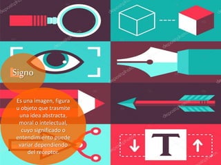 Es una imagen, figura
u objeto que trasmite
una idea abstracta,
moral o intelectual,
cuyo significado o
entendimiento puede
variar dependiendo
del receptor.
Signo
 