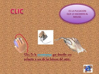 ES LA PULSACION
                                    QUE LE HACEMOS AL
                                         MOUSE.




Clic: Es la onomatopeya que describe una
pulsación a uno de los botones del ratón.
 