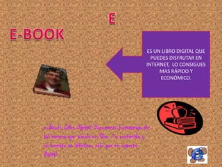 ES UN LIBRO DIGITAL QUE
                                              PUEDES DISFRUTAR EN
                                            INTERNET, LO CONSIGUES
                                                 MAS RÁPIDO Y
                                                 ECONÓMICO.




e-Book: Libro Digital. Documento formateado de
tal manera que simula un libro. Su contenido y
su formato es idéntico, solo que en soporte
digital.
 