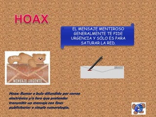 Hoax: Rumor o bulo difundido por correo
electrónico y/o foro que pretender
transmitir un mensaje con fines
publicitarios o simple rumorología.
 
