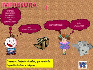 HEY SABES
 COMO SACAR
 EN UN PAPEL
 LO QUE ESTÁ
    EN EL
COMPUTADOR?
                                                                    ¡HO
                                                ESCRIBIENDOLO?   EXCELENTE!
                        ¡NO
                   IMPRIMIÉNDOLO!




   Impresora: Periférico de salida, que permite la
   impresión de datos e imágenes.
 