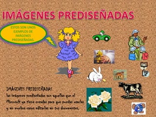 ESTOS SON UNOS
    EJEMPLOS DE
     IMÁGENES
   PREDISEÑADAS.




IMÁGENES PREDISEÑADAS
las imágenes prediseñadas son aquellas que el
Microsoft ya tiene creadas para que puedas usarlas
y en muchos casos editarlas en tus documentos.
 
