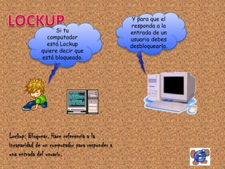 Y para que el
                                                responda a la
                   Si tu                        entrada de un
                computador                      usuario debes
                está Lockup                     desbloquearlo.
              quiere decir que
              está bloqueado.




Lockup: Bloquear. Hace referencia a la
incapacidad de un computador para responder a
una entrada del usuario.
 