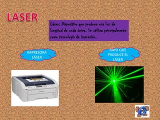 Láser: Dispositivo que produce una luz de
            longitud de onda única. Se utiliza principalmente
            como tecnología de impresión.

                                                 RAYO QUE
IMPRESORA
                                                PRODUCE EL
  LÁSER
                                                   LÁSER
 