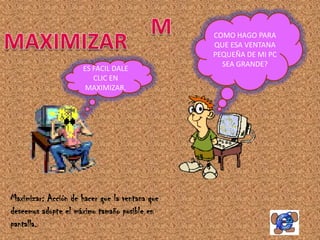 COMO HAGO PARA
                                                QUE ESA VENTANA
                                                PEQUEÑA DE MI PC
                                                  SEA GRANDE?
                      ES FACIL DALE
                         CLIC EN
                       MAXIMIZAR.




Maximizar: Acción de hacer que la ventana que
deseemos adopte el máximo tamaño posible en
pantalla.
 