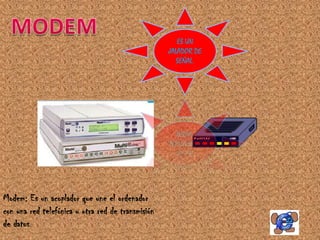 ES UN
                                                   JALADOR DE
                                                      SEÑAL.




Modem: Es un acoplador que une el ordenador
con una red telefónica u otra red de transmisión
de datos.
 