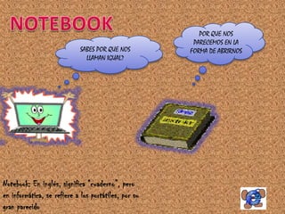 POR QUE NOS
                                                       PARECEMOS EN LA
                             SABES POR QUE NOS        FORMA DE ABRIRNOS
                               LLAMAN IGUAL?




Notebook: En inglés, significa “cuaderno”, pero
en informática, se refiere a los portátiles, por su
gran parecido
 