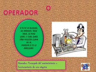 SI TU PC SE BLOQUEA,
  NO ARRANCA, TIENE
     VIRUS, SE PONE
 LENTO, O CUAL QUIER
 OTRA MOLESTIA ¡LLAMA
         YA! AL
   OPERDOR EL TE LO
       ARREGLARÁ.




Operador: Encargado del mantenimiento o
funcionamiento de una máquina
 