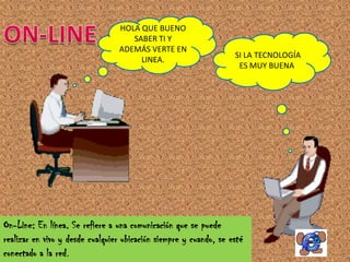 HOLA QUE BUENO
                                    SABER TI Y
                                 ADEMÁS VERTE EN
                                                                   SI LA TECNOLOGÍA
                                      LINEA.
                                                                    ES MUY BUENA.




On-Line: En línea. Se refiere a una comunicación que se puede
realizar en vivo y desde cualquier ubicación siempre y cuando, se esté
conectado a la red.
 