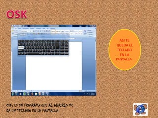ASI TE
                                         QUEDA EL
                                         TECLADO
                                          EN LA
                                        PANTALLA .




OSK: ES UN PROGRAMA QUE AL ABRIRLO ME
DA UN TECLADO EN LA PANTALLA.
 