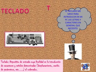 EL TECLADO ME
                                                                        SIRVE PARA
                                                                    INTRODUCIR EN MI
                                                                      PC LAS LETRAS Y
                                                                      CARACTERES EN
                                                                       GENERAL QUE
                                                                         NECESITO.




Teclado: Dispositivo de entrada cuya finalidad es la introducción
de caracteres y señales determinadas (desplazamiento, cambio
de parámetros, etc.…) al ordenador.
 