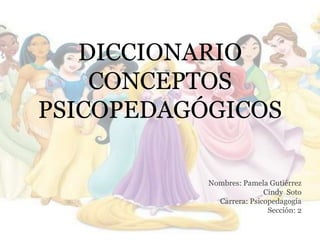 DICCIONARIO
CONCEPTOS
PSICOPEDAGÓGICOS
Nombres: Pamela Gutiérrez
Cindy Soto
Carrera: Psicopedagogía
Sección: 2
 