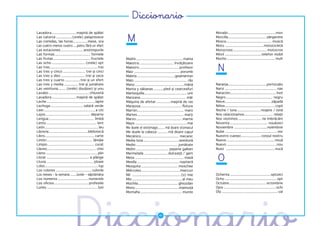 �����������
Lavadora ........................ maşină de spălat                                                                               Morado...............................................mov
Las catorce ................(orele) paisprezece
Las comidas, las horas.............. mese, ora
Las cuatro menos cuatro ....patru fără un sfert
                                                                  M                                                              Morcilla......................................sângerete
                                                                                                                                 Mosca............................................. muscă
                                                                                                                                 Moto ......................................motocicletă
Las estaciones ...................... anotimpurile                                                                               Motocross ................................. motocros
Las formas ................................... formele                                                                           Móvil ....................................telefon mobil
Las frutas..................................... fructele         Madre .............................................. mama       Mucho ............................................... mult
Las ocho ................................. (orele) opt

                                                                                                                                   N
                                                                 Maestra .................................. învăţătoare
Las tres............................................... trei     Maestro....................................... profesor
Las tres y cinco ...................... trei şi cinci            Maiz ............................................. porumb
Las tres y diez ........................ trei şi zece            Maleta ..................................... geamantan
Las tres y cuarto ............... trei şi un sfert               Malo .................................................... rău
Las tres y media .............. trei şi jumătate                 Mano ................................................ mână      Naranja......................................portocaliu
Las veintiuna........ (orele) douăzeci şi unu                    Manta y sábanas ..........pled şi cearceafuri                   Nariz ................................................... nas
Lavabo ........................................ chiuvetă         Mantequilla.......................................... unt       Natación............................................. înot
Lavadora ........................ maşină de spălat               Manzana............................................. măr        Negro .............................................. negru
Leche ................................................lapte      Máquina de afeitar ..............maşină de ras                  Nieve............................................. zăpadă
Lechuga ................................ salată verde            Mariposa......................................... fluture       Niños................................................. copii
Leer...................................................a citi    Marrón.............................................. maro       Noche / luna ....................... noapte / lună
Lejos ............................................ departe       Martes.............................................. marţi      Nos relacionamos............................ relaţii
Lengua ............................................. limbă       Marzo ............................................. martie      Nos vestimos ....................... ne îmbrăcăm
Lento ................................................. lent     Mayo ................................................... mai    Noventa ..................................... nouăzeci
León..................................................... leu    Me duele el estómago....... mă doare stomacul                   Noviembre ................................ noiembrie
Librería...................................... bibliotecă        Me duele la cabeza .......... mă doare capul                    Nube ................................................... nor
Libro................................................. carte     Mecánico ..................................... mecanic          Nuestro cuerpo ................... corpul nostru
Limón ............................................. lămâie       Media luna ...................................semilună          Nueve................................................nouă
Limpio .............................................. curat      Medio ......................................... jumătate        Nuevo .................................................nou
Llaves................................................. chei     Melón ................................ pepene galben            Nuez ................................................ nucă


                                                                                                                                  O
Lleno ................................................... plin   Mermelada ....................... dulceaţă / gem
Llorar .......................................... a plânge       Mesa ................................................ masă
Lluvia .............................................. ploaie     Mesilla ......................................... noptieră
Lobo.....................................................lup     Mezquita .................................... moschee
Los colores ................................... culorile         Miércoles......................................miercuri
Los meses - la semana .......lunile – săptămâna                  Mil ................................................(o) mie     Ochenta ........................................optzeci
Los números .............................. numerele              Mío ................................................. al meu    Ocho ................................................... opt
Los oficios.................................. profesiile         Mochila....................................... ghiozdan         Octubre.................................... octombrie
Lunes .................................................. luni    Mono ...........................................maimuţă         Ojos ................................................... ochi
                                                                 Montaña ......................................... munte         Ola ....................................................... val
 