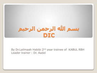 ‫الرحیم‬ ‫الرحمن‬ ‫هللا‬ ‫بسم‬
DIC
By Dr.Lailmaah Habibi 2nd year trainee of KABUL RBH
Leader trainer : Dr. Aadel
 