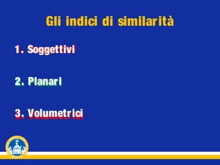 Gli indici di similarità
1. Soggettivi
2. Planari
3. Volumetr ici
Volumetrici

 