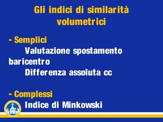Gli indici di similarità
volumetrici
- Semplici
Valutazione spostamento
baricentro
Differenza assoluta cc
- Complessi
Indice di Minkowski

 