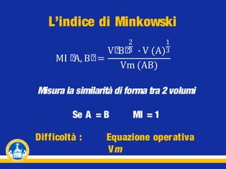 L’indice di Minkowski
MI ሺ Bሺ =
A,

2
Vሺ ሺ
B 3

1
(A)3

∙V
Vm (AB)

Misura la similarità di forma tra 2 volumi
Se A = B
Difficoltà :

MI = 1

Equazione oper ativa
Vm

 
