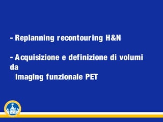 - Replanning r econtour ing H&N
- A cquisizione e definizione di volumi
da
imaging funzionale PET

 