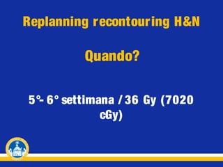 Replanning recontour ing H&N

Quando?
5°- 6° settimana / 36 Gy (7020
cGy)

 