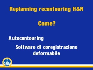 Replanning recontour ing H&N

Come?
A utocontouring
Software di coregistrazione
deformabile

 