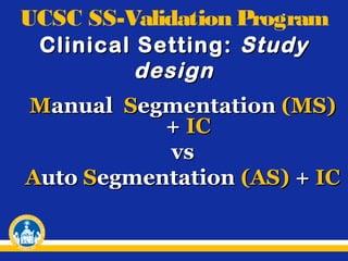 UCSC SS-Validation Program
Clinical Setting: Study
design
Manual Segmentation (MS)
+ IC
vs
Auto Segmentation (AS) + IC

 