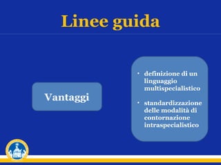Linee guida

Vantaggi

• definizione di un
linguaggio
multispecialistico
• standardizzazione
delle modalità di
contornazione
intraspecialistico

 