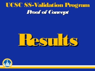 UCSC SS-Validation Program
P
roof of Concept

Results

 