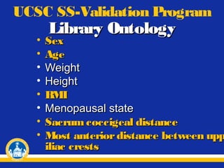 UCSC SS-Validation Program
•
•
•
•
•
•
•
•

Library Ontology

Sex
Age
Weight
Height
BMI
Menopausal state
Sacrum coccigeal distance
Most anterior distance between upp
iliac crests

 