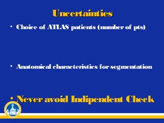 Uncertainties
• Choice of ATLAS patients (number of pts)

• Anatomical characteristics for segmentation

• Never avoid Indipendent Check

 