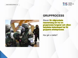 GRUPPROCESS 
Eleven för välgrundade 
resonemang om hur en 
grupprocess fungerar och vilken 
betydelse ledarskapet har för 
gruppens arbetsprocess 
Hur gör vi detta? 
 