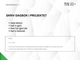SKRIV DAGBOK I PROJEKTET 
 Varje lektion 
 Vad ni gjort 
 Vem har gjort det 
 Vad ni beslutat 
 