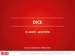 8 mei 2017, Overlegplatform Vlaamse Erfgoedbibliotheek Antwerpen
Anne-Cathérine Olbrechts
DICE
In avant - première
 