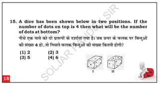 15. A dice has been shown below in two positions. If the
number of dots on top is 4 then what will be the number
of dots at bottom?
u
h
p
s ,
d
i
k
l
s d
k
s n
k
s i
zk
:
i
k
sa d
s n
'
k
k
Z;
k
x
;
k
g
SA
t
c
m
Q
i
j
d
s i
Q
y
d
i
j
f
c
U
n
qv
k
sa
d
h
l
a[
;
k
4 g
k
s]
r
k
s f
u
p
y
s i
Q
y
d
f
c
U
n
qv
k
sa d
h
l
a[
;
k
f
d
r
u
h
g
k
sx
h

15
(1) 2 (2) 3
(3) 5 (4) 6
I II
S
O
L
J
A
R
P
A
N
D
E
Y
S
I
R
 