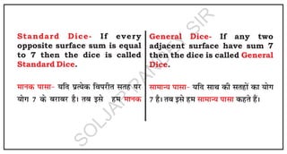 Standard Dice-
Standard Dice
e
k
u
d
i
k
l
k
&
e
k
u
d
If every
opposite surface sum is equal
to 7 then the dice is called
.
;
f
n
i
zR
;
sd
f
o
i
j
h
r
l
r
g
i
j
;
k
sx
7
d
s c
j
k
c
j
g
SA
r
c
b
l
s g
e
General Dice-
General
Dice
l
k
e
k
U
;
i
k
l
k
&
l
k
e
k
U
;
i
k
l
k
If any two
adjacent surface have sum 7
then the dice is called
.
;
f
n
l
k
F
k
d
h
l
r
g
k
sa d
k
;
k
sx
7
g
SA
r
c
b
l
s g
e d
g
r
s g
SaA
S
O
L
J
A
R
P
A
N
D
E
Y
S
I
R
 