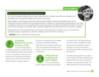 DICE THE DEFINITIVE GUIDE TO EMPLOYMENT BRANDING	 10
you need to reach. The bigger the group
you need to reach, the higher the volume
of responses. The higher the volume of
responses, the more time involved in
processing them. More time always means
more expense.
The ideal recruiting operation only takes in
as much data as necessary. Additional data
always involves some level of expense for
acquisition, processing and storage. That
means that the front end of the recruiting
Candidate
Experiences are the
Currency of EB
The current thinking about
‘candidate experience’ is oriented towards
the administrative processes faced by a job
hunter. It is critical that the hiring process
minimize the inconvenience and anxiety it
naturally causes. Much of the thinking in
this area centers on hassle reduction.
EB opens the possibility that a candidate
could have a delightful experience,
influenced by the company’s desire to be
great, and marked with examples of the
warmth, nurturing, grace and development
opportunities.
A Word About
Targeting and
Labor Supply
The cost of recruiting is
directly related to the size of the audience
Q: What are the best uses of video in Employment Branding?
A:	For effective Employment Branding, there is no better medium than video to distinguish yourself from your competition and to
demonstrate what is meaningful and attractive about working for your company.
Video dominates our media landscape for good reason, delivering higher entertainment value than text and static pictures. You can
leverage video to provide an immersive view of your employee experience. Candidates can envision themselves coming through your doors, sitting
(or standing) at a desk in your office, and engaging with your projects and employees. Their family and friends likely won’t have a chance to visit
your firm; video can help these unseen decision-makers understand and appreciate working with you versus your more well-known competition.
Popular products can be their own advertisement for careers at your company. But if you’re a young firm, or you’re in a crowded career
marketplace, investing in a quality video can attract the candidates you seek and drive them to choose you.
ASK THE EXPERTS
– Justin Hall, Producer, Transformative Communication Services
 