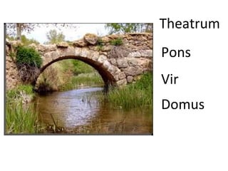 Theatrum
Pons
Vir
Domus
 