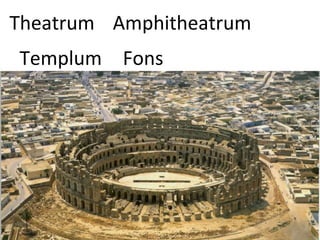 Amphitheatrum
Templum Fons
Theatrum
 