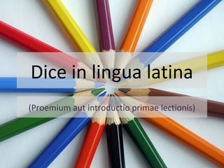 Dice in lingua latina
(Proemium aut introductio primae lectionis)
 