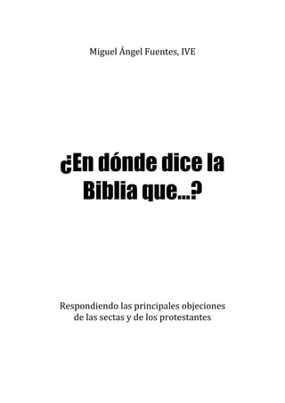 Miguel Ángel Fuentes, IVE
¿En dónde dice la
Biblia que...?
Respondiendo las principales objeciones
de las sectas y de los protestantes
 