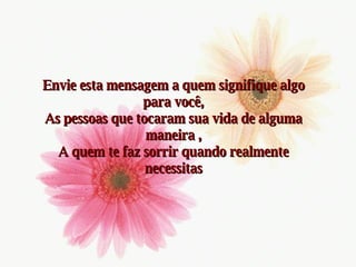 Envie   esta mensagem a quem signifique algo para você, As pessoas que tocaram sua vida de alguma maneira , A quem te faz sorrir quando realmente necessitas 