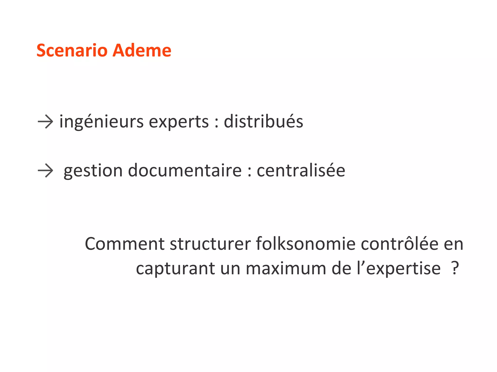 Scenario Ademe ->   ingénieurs experts : distribués ->   gestion documentaire : centralisée Comment structurer folksonomie contrôlée en capturant un maximum de l’expertise  ?  